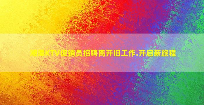 湘潭KTV促销员招聘离开旧工作.开启新旅程